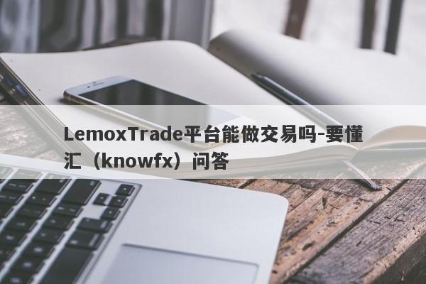 LemoxTrade平台能做交易吗-要懂汇（knowfx）问答-第1张图片-要懂汇圈网