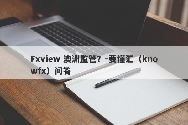 Fxview 澳洲监管？-要懂汇（knowfx）问答-第1张图片-要懂汇圈网