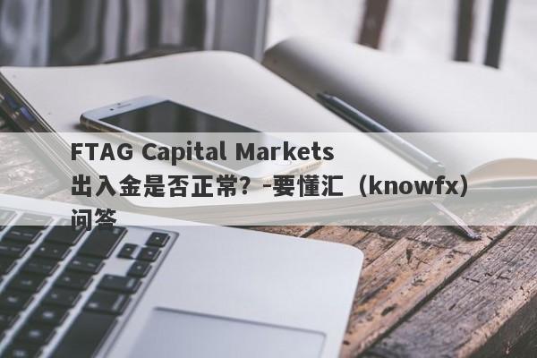 FTAG Capital Markets出入金是否正常？-要懂汇（knowfx）问答-第1张图片-要懂汇圈网