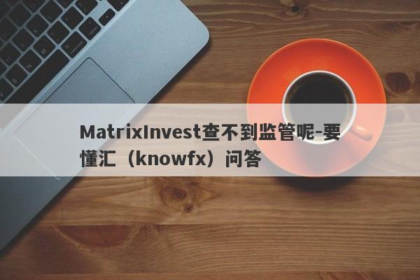 MatrixInvest查不到监管呢-要懂汇（knowfx）问答-第1张图片-要懂汇圈网