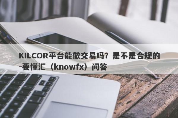 KILCOR平台能做交易吗？是不是合规的-要懂汇（knowfx）问答-第1张图片-要懂汇圈网