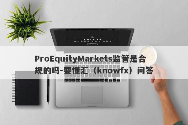 ProEquityMarkets监管是合规的吗-要懂汇（knowfx）问答-第1张图片-要懂汇圈网