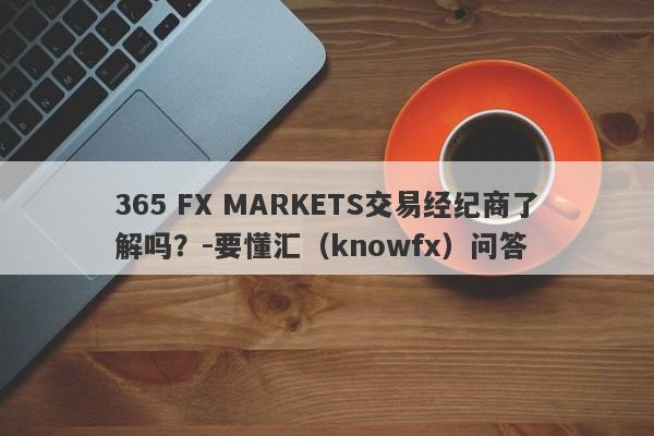 365 FX MARKETS交易经纪商了解吗？-要懂汇（knowfx）问答-第1张图片-要懂汇圈网