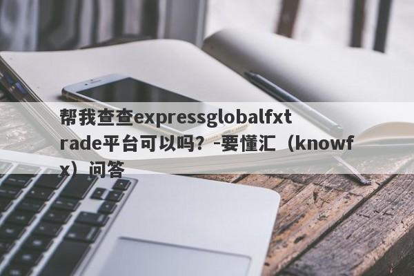 帮我查查expressglobalfxtrade平台可以吗？-要懂汇（knowfx）问答-第1张图片-要懂汇圈网