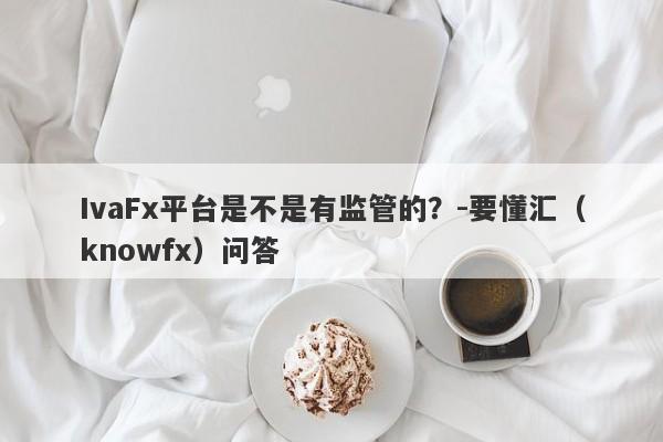 IvaFx平台是不是有监管的？-要懂汇（knowfx）问答-第1张图片-要懂汇圈网