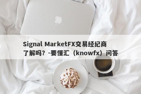 Signal MarketFX交易经纪商了解吗？-要懂汇（knowfx）问答-第1张图片-要懂汇圈网