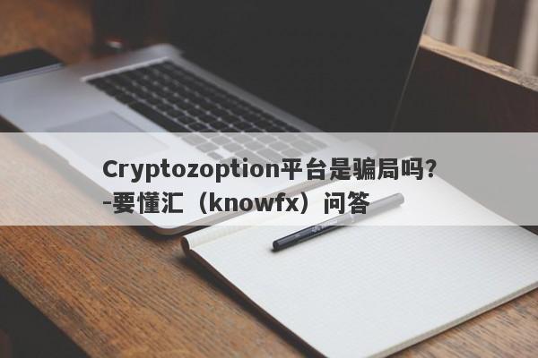 Cryptozoption平台是骗局吗？-要懂汇（knowfx）问答-第1张图片-要懂汇圈网