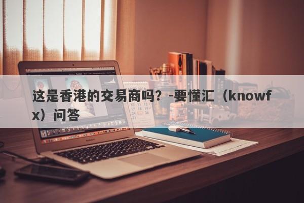 这是香港的交易商吗？-要懂汇（knowfx）问答-第1张图片-要懂汇圈网