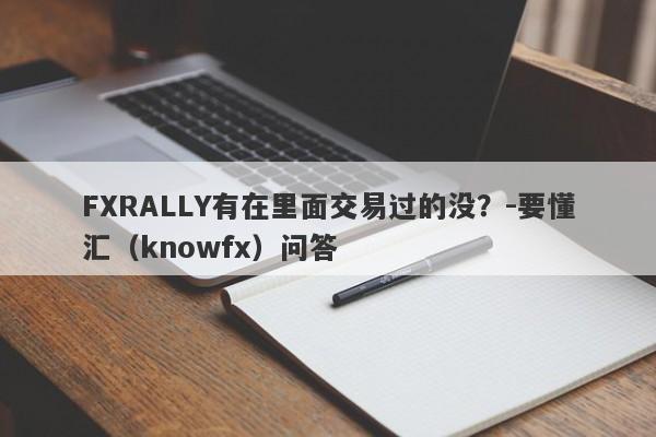 FXRALLY有在里面交易过的没？-要懂汇（knowfx）问答-第1张图片-要懂汇圈网