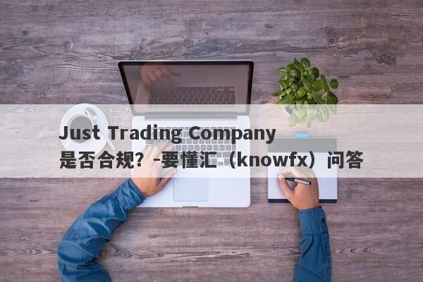 Just Trading Company是否合规？-要懂汇（knowfx）问答-第1张图片-要懂汇圈网