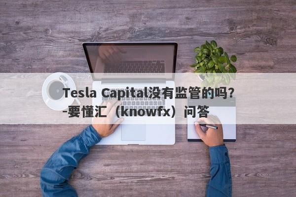 Tesla Capital没有监管的吗？-要懂汇（knowfx）问答-第1张图片-要懂汇圈网