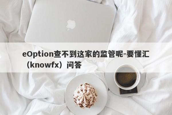 eOption查不到这家的监管呢-要懂汇（knowfx）问答-第1张图片-要懂汇圈网