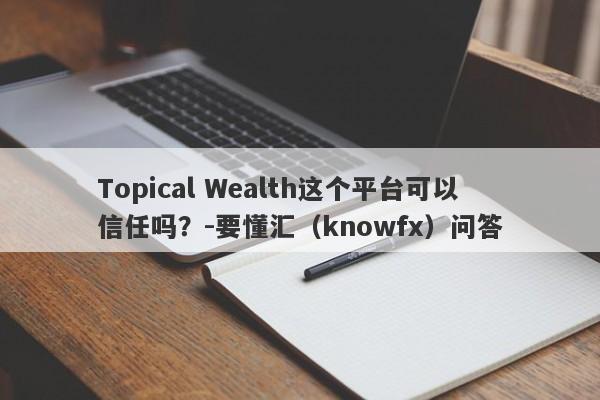 Topical Wealth这个平台可以信任吗？-要懂汇（knowfx）问答-第1张图片-要懂汇圈网