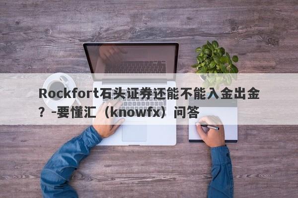 Rockfort石头证券还能不能入金出金？-要懂汇（knowfx）问答-第1张图片-要懂汇圈网