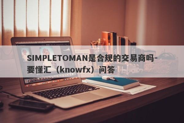 SIMPLETOMAN是合规的交易商吗-要懂汇（knowfx）问答-第1张图片-要懂汇圈网