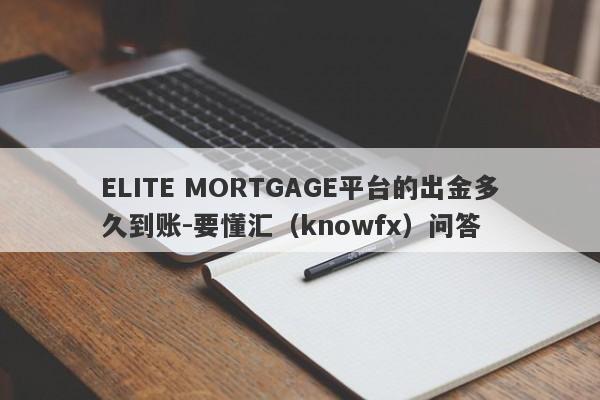 ELITE MORTGAGE平台的出金多久到账-要懂汇（knowfx）问答-第1张图片-要懂汇圈网