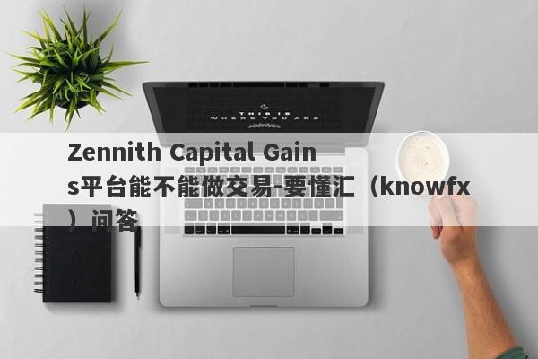 Zennith Capital Gains平台能不能做交易-要懂汇（knowfx）问答-第1张图片-要懂汇圈网