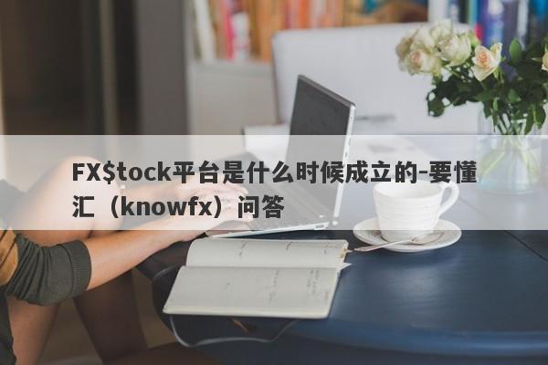 FX$tock平台是什么时候成立的-要懂汇（knowfx）问答-第1张图片-要懂汇圈网