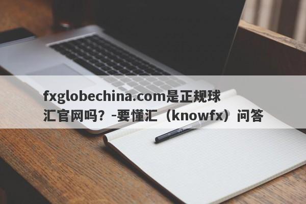 fxglobechina.com是正规球汇官网吗？-要懂汇（knowfx）问答-第1张图片-要懂汇圈网