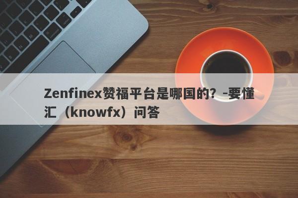 Zenfinex赞福平台是哪国的？-要懂汇（knowfx）问答-第1张图片-要懂汇圈网