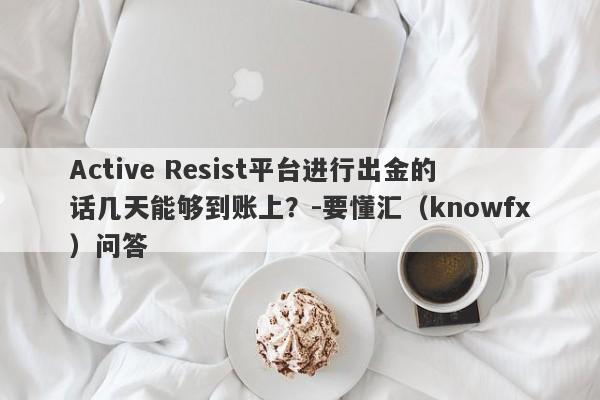 Active Resist平台进行出金的话几天能够到账上？-要懂汇（knowfx）问答-第1张图片-要懂汇圈网