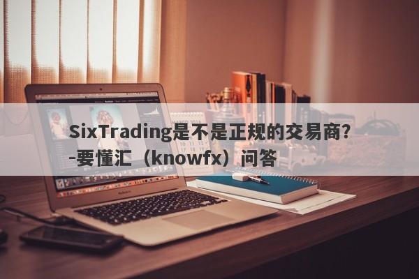 SixTrading是不是正规的交易商？-要懂汇（knowfx）问答-第1张图片-要懂汇圈网