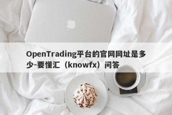 OpenTrading平台的官网网址是多少-要懂汇（knowfx）问答-第1张图片-要懂汇圈网