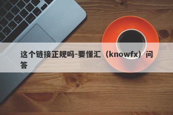 这个链接正规吗-要懂汇（knowfx）问答-第1张图片-要懂汇圈网