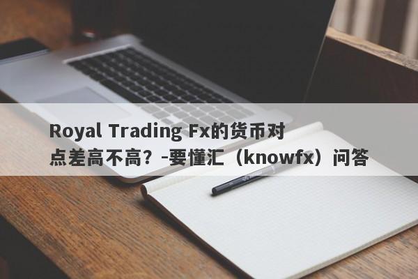 Royal Trading Fx的货币对点差高不高？-要懂汇（knowfx）问答-第1张图片-要懂汇圈网