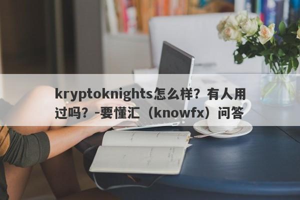 kryptoknights怎么样？有人用过吗？-要懂汇（knowfx）问答-第1张图片-要懂汇圈网