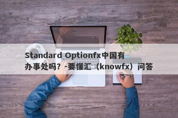 Standard Optionfx中国有办事处吗？-要懂汇（knowfx）问答-第1张图片-要懂汇圈网