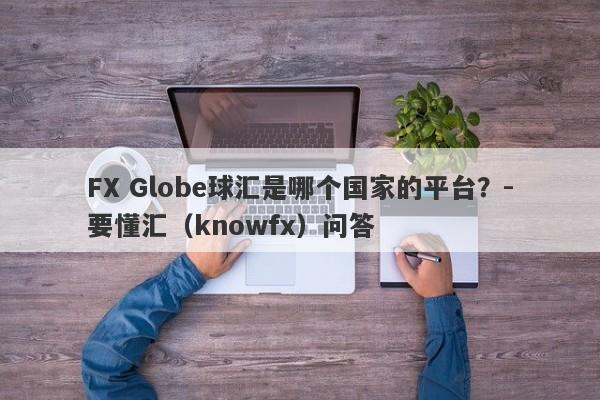 FX Globe球汇是哪个国家的平台？-要懂汇（knowfx）问答-第1张图片-要懂汇圈网