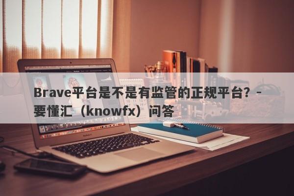 Brave平台是不是有监管的正规平台？-要懂汇（knowfx）问答-第1张图片-要懂汇圈网