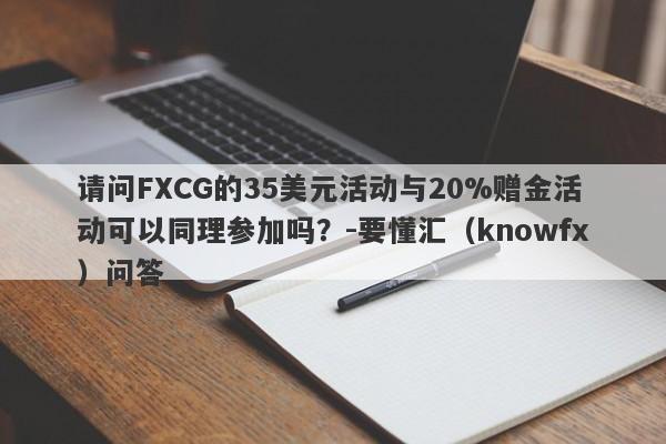 请问FXCG的35美元活动与20%赠金活动可以同理参加吗？-要懂汇（knowfx）问答-第1张图片-要懂汇圈网