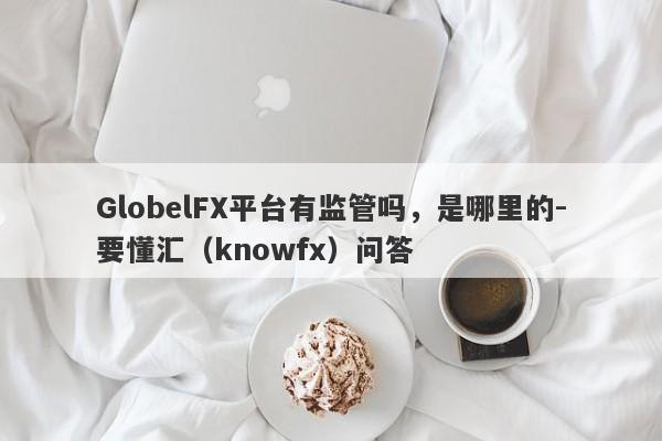 GlobelFX平台有监管吗，是哪里的-要懂汇（knowfx）问答-第1张图片-要懂汇圈网