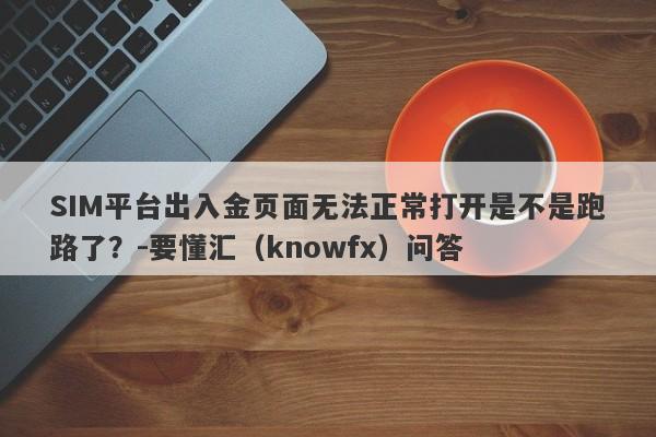 SIM平台出入金页面无法正常打开是不是跑路了？-要懂汇（knowfx）问答-第1张图片-要懂汇圈网