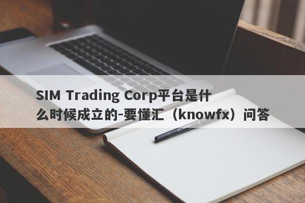 SIM Trading Corp平台是什么时候成立的-要懂汇（knowfx）问答-第1张图片-要懂汇圈网