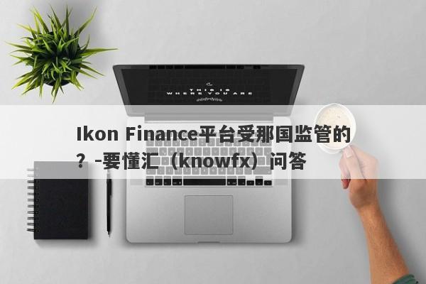 Ikon Finance平台受那国监管的？-要懂汇（knowfx）问答-第1张图片-要懂汇圈网