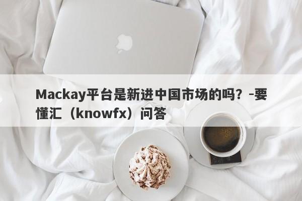 Mackay平台是新进中国市场的吗？-要懂汇（knowfx）问答-第1张图片-要懂汇圈网