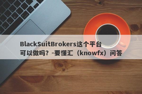 BlackSuitBrokers这个平台可以做吗？-要懂汇（knowfx）问答-第1张图片-要懂汇圈网