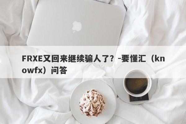 FRXE又回来继续骗人了？-要懂汇（knowfx）问答-第1张图片-要懂汇圈网