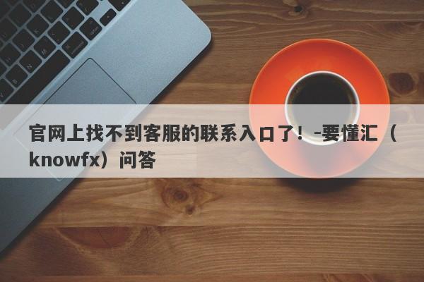 官网上找不到客服的联系入口了！-要懂汇（knowfx）问答-第1张图片-要懂汇圈网