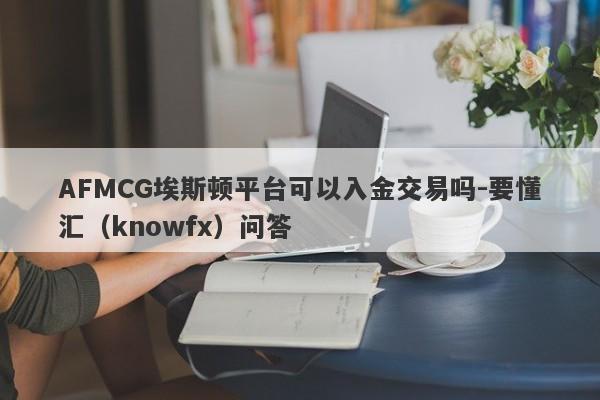 AFMCG埃斯顿平台可以入金交易吗-要懂汇（knowfx）问答-第1张图片-要懂汇圈网