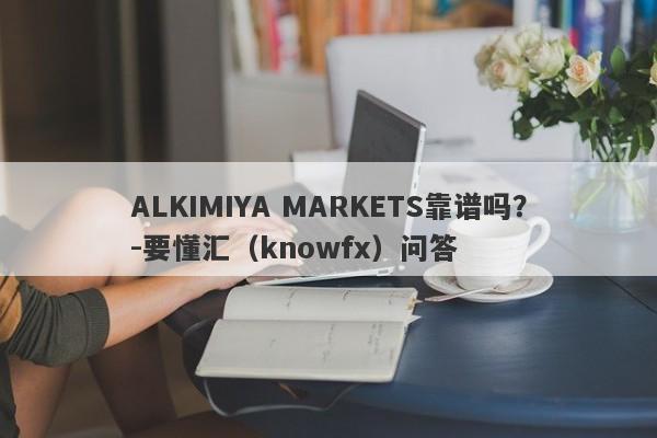 ALKIMIYA MARKETS靠谱吗？-要懂汇（knowfx）问答-第1张图片-要懂汇圈网