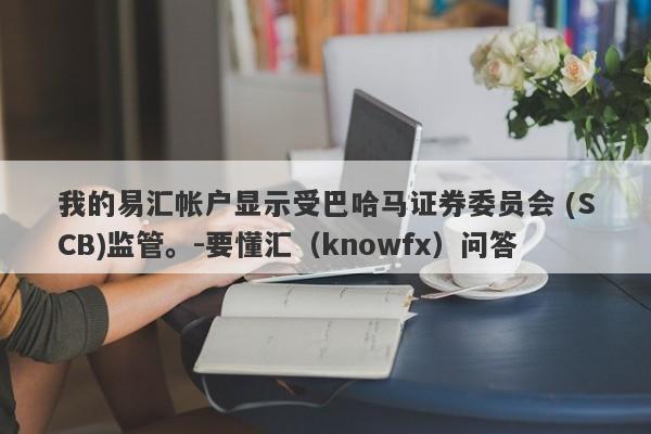 我的易汇帐户显示受巴哈马证券委员会 (SCB)监管。-要懂汇（knowfx）问答-第1张图片-要懂汇圈网