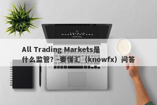 All Trading Markets是什么监管？-要懂汇（knowfx）问答-第1张图片-要懂汇圈网