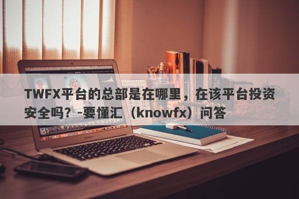 TWFX平台的总部是在哪里，在该平台投资安全吗？-要懂汇（knowfx）问答-第1张图片-要懂汇圈网