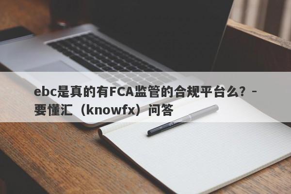 ebc是真的有FCA监管的合规平台么？-要懂汇（knowfx）问答-第1张图片-要懂汇圈网