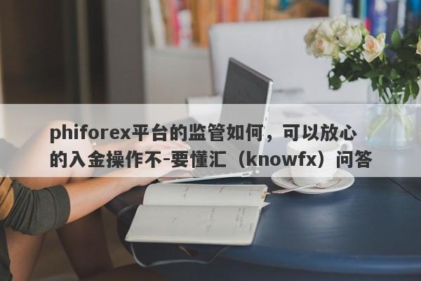 phiforex平台的监管如何，可以放心的入金操作不-要懂汇（knowfx）问答-第1张图片-要懂汇圈网