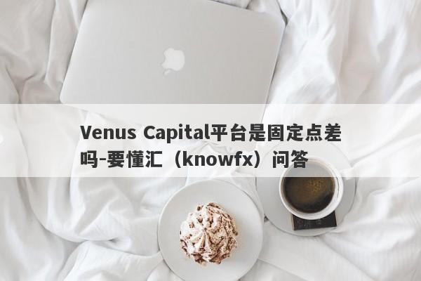 Venus Capital平台是固定点差吗-要懂汇（knowfx）问答-第1张图片-要懂汇圈网